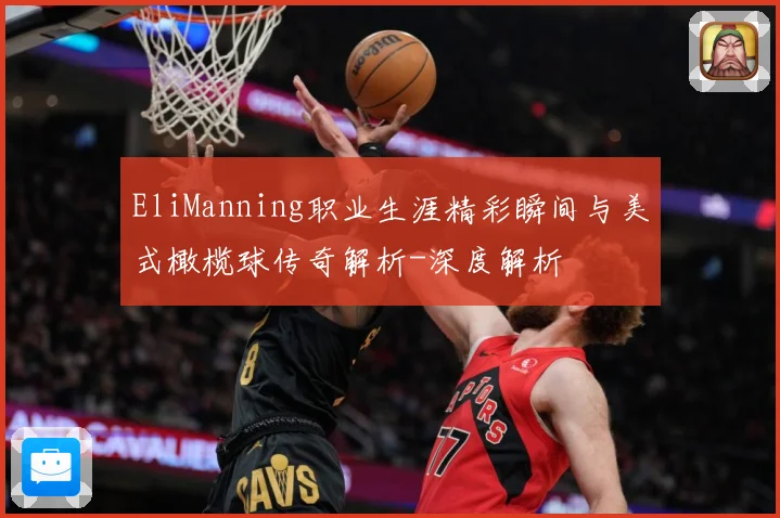EliManning职业生涯精彩瞬间与美式橄榄球传奇解析-深度解析