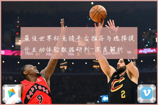 最佳世界杯竞猜平台推荐与选择提升互动体验数据研判-深度解析