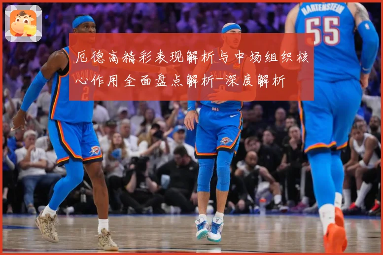 厄德高精彩表现解析与中场组织核心作用全面盘点解析-深度解析