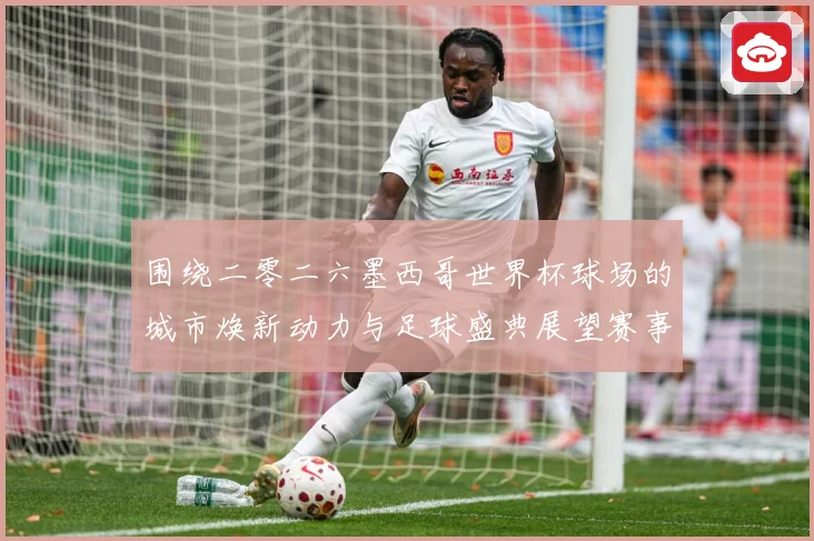 围绕二零二六墨西哥世界杯球场的城市焕新动力与足球盛典展望赛事前瞻-深度解析