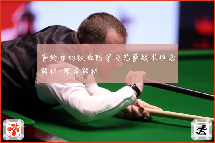 普约尔的铁血防守与巴萨战术理念解析-深度解析