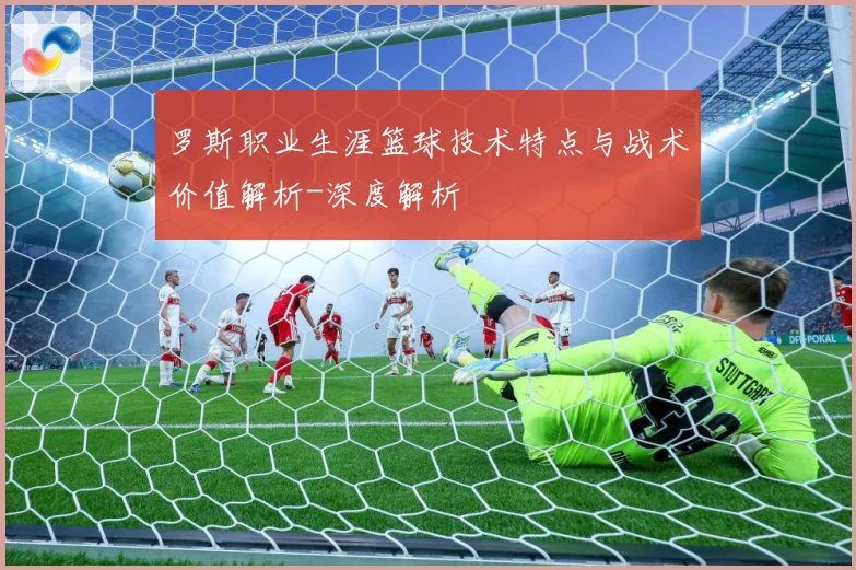 罗斯职业生涯篮球技术特点与战术价值解析-深度解析