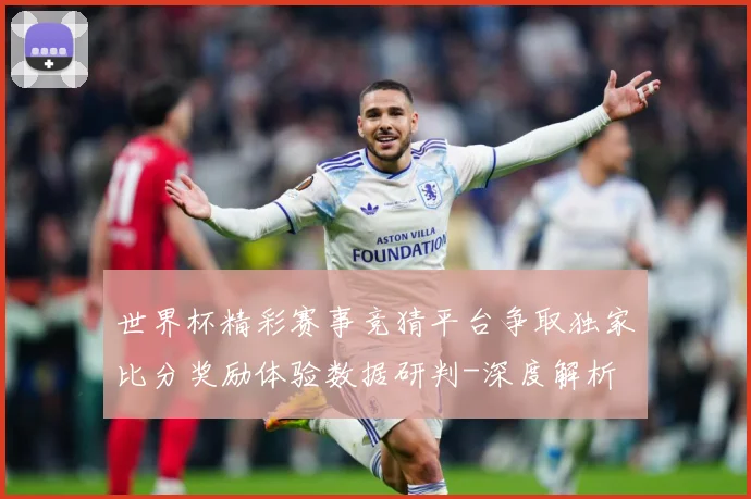 世界杯精彩赛事竞猜平台争取独家比分奖励体验数据研判-深度解析