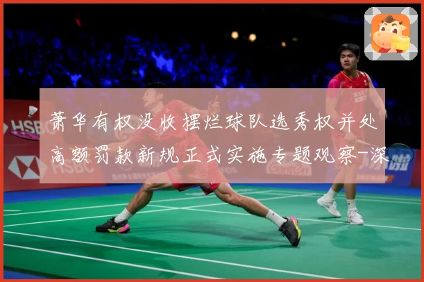 萧华有权没收摆烂球队选秀权并处高额罚款新规正式实施专题观察-深度解析