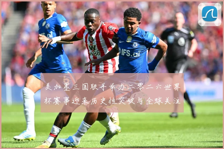 美加墨三国联手举办二零二六世界杯赛事迎来历史性突破与全球关注赛事前瞻-深度解析