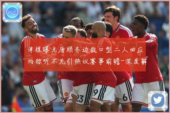 津媒曝光唐顺齐边裁口型二人回应均称听不见引热议赛事前瞻-深度解析