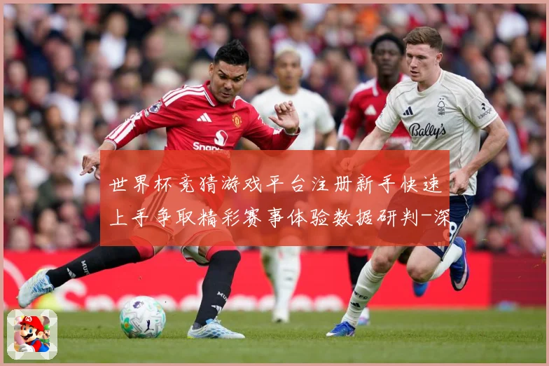 世界杯竞猜游戏平台注册新手快速上手争取精彩赛事体验数据研判-深度解析