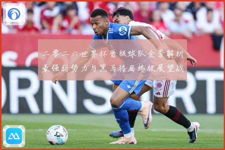 二零二六世界杯晋级球队全景解析豪强新势力与黑马格局终极展望战术观察-深度解析