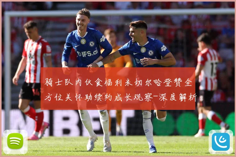 骑士队内伙食福利米切尔哈登赞全方位关怀助续约成长观察-深度解析