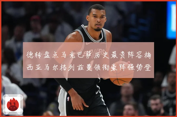 德转盘点马竞巴萨历史最贵阵容梅西亚马尔格列兹曼领衔豪阵强势登战术观察-深度解析