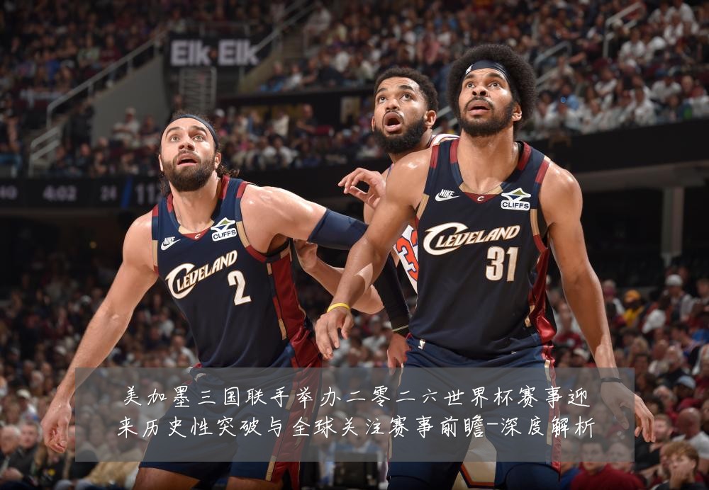 美加墨三国联手举办二零二六世界杯赛事迎来历史性突破与全球关注赛事前瞻-深度解析