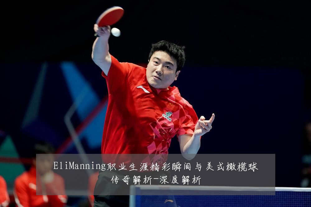 EliManning职业生涯精彩瞬间与美式橄榄球传奇解析-深度解析