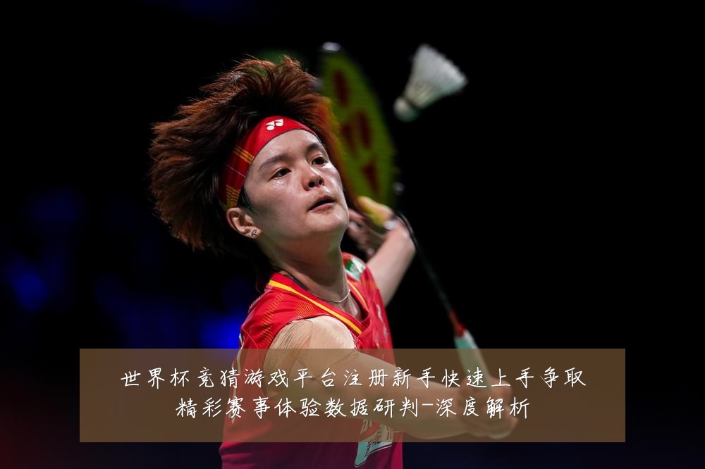 世界杯竞猜游戏平台注册新手快速上手争取精彩赛事体验数据研判-深度解析