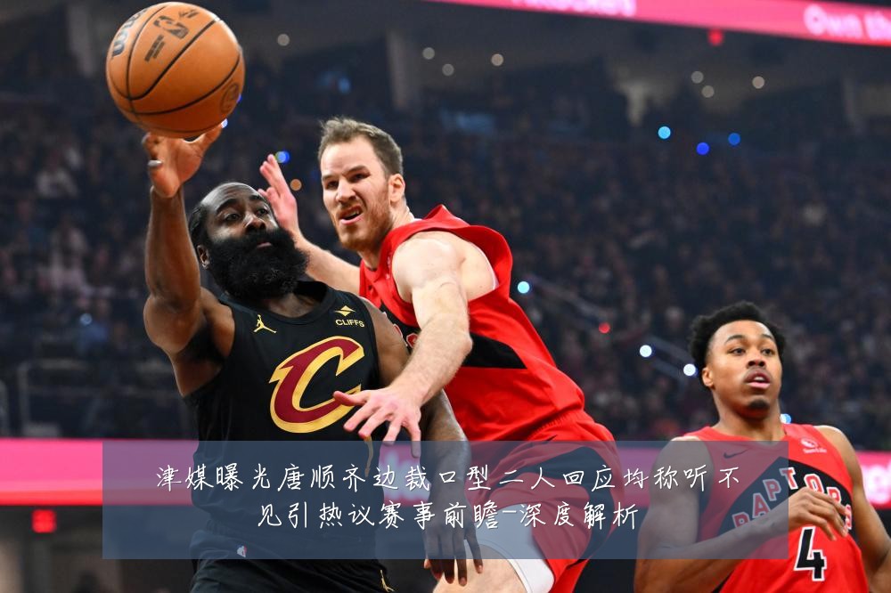 津媒曝光唐顺齐边裁口型二人回应均称听不见引热议赛事前瞻-深度解析