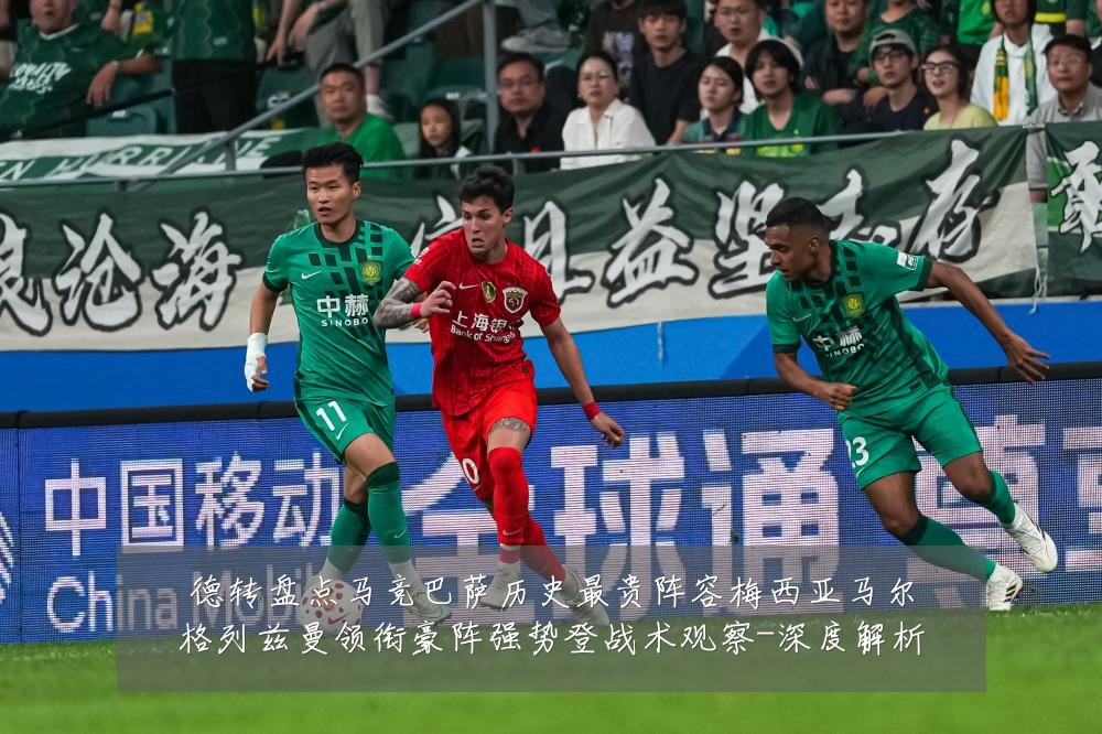 德转盘点马竞巴萨历史最贵阵容梅西亚马尔格列兹曼领衔豪阵强势登战术观察-深度解析