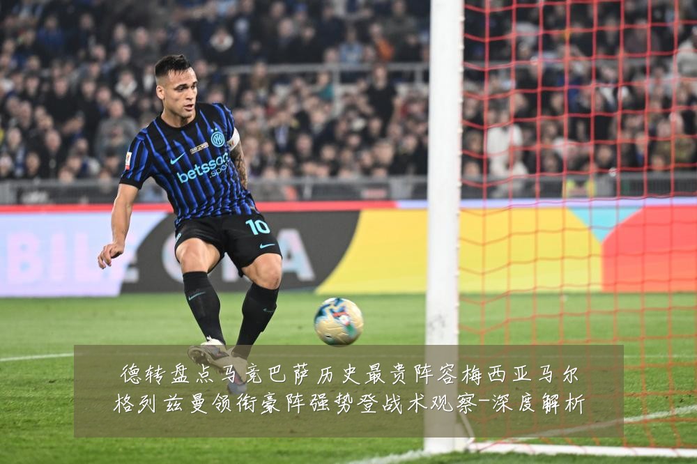 德转盘点马竞巴萨历史最贵阵容梅西亚马尔格列兹曼领衔豪阵强势登战术观察-深度解析