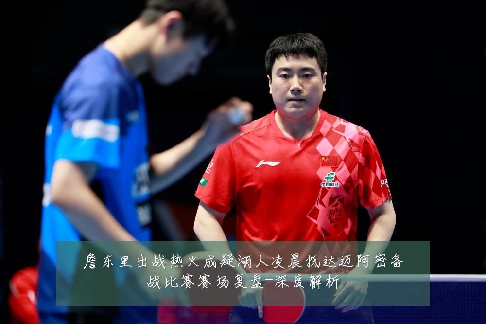 詹东里出战热火成疑湖人凌晨抵达迈阿密备战比赛赛场复盘-深度解析
