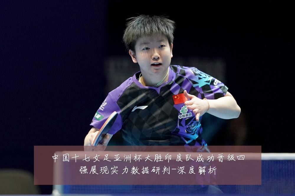 中国十七女足亚洲杯大胜印度队成功晋级四强展现实力数据研判-深度解析