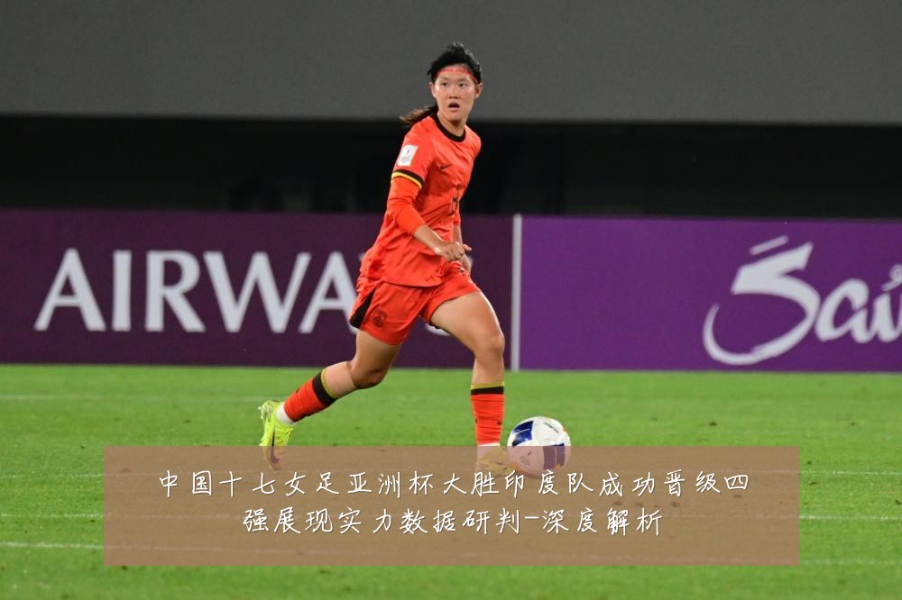 中国十七女足亚洲杯大胜印度队成功晋级四强展现实力数据研判-深度解析